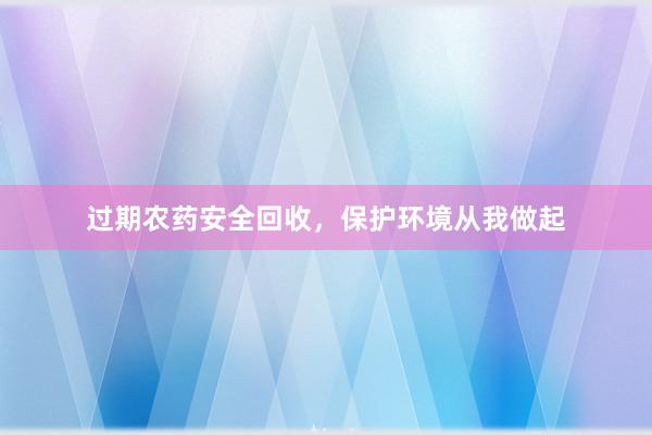 过期农药安全回收，保护环境从我做起