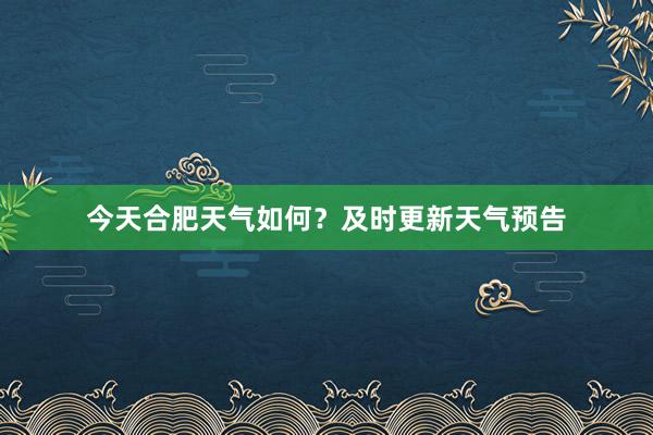 今天合肥天气如何？及时更新天气预告