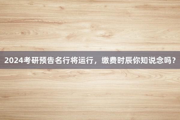 2024考研预告名行将运行,缴费时辰你知说念吗?