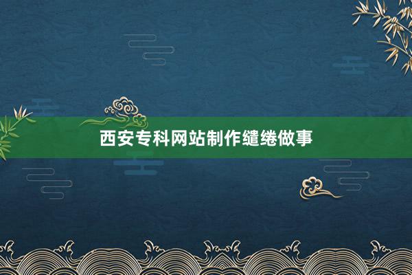 西安专科网站制作缱绻做事