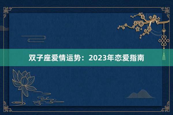 双子座爱情运势：2023年恋爱指南