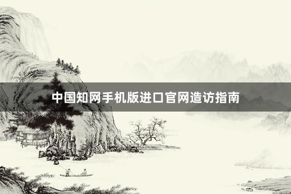 中国知网手机版进口官网造访指南